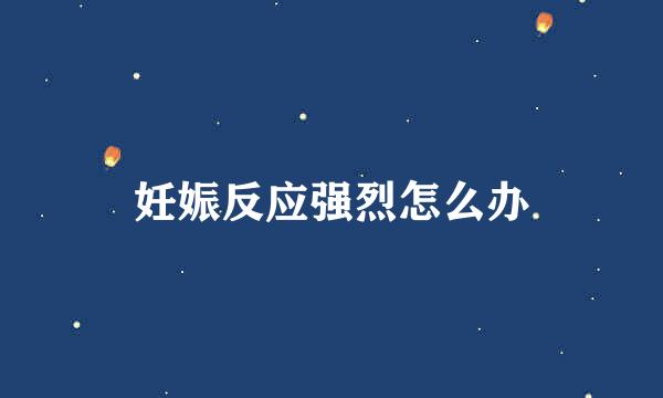 妊娠反应强烈怎么办