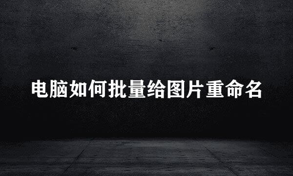 电脑如何批量给图片重命名