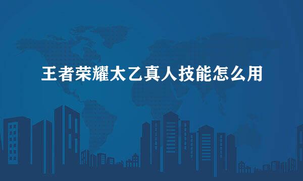 王者荣耀太乙真人技能怎么用