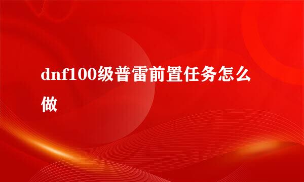 dnf100级普雷前置任务怎么做