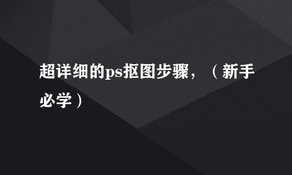 超详细的ps抠图步骤，（新手必学）