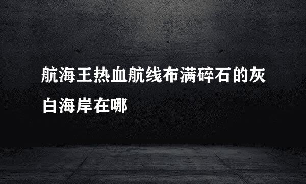 航海王热血航线布满碎石的灰白海岸在哪