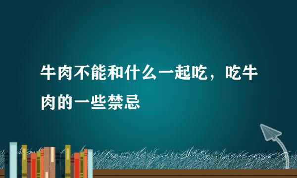 牛肉不能和什么一起吃，吃牛肉的一些禁忌