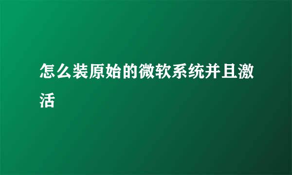 怎么装原始的微软系统并且激活