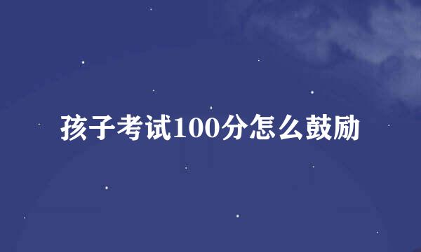 孩子考试100分怎么鼓励