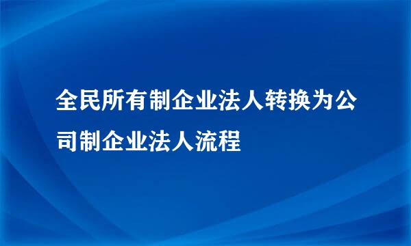 全民所有制企业法人转换为公司制企业法人流程