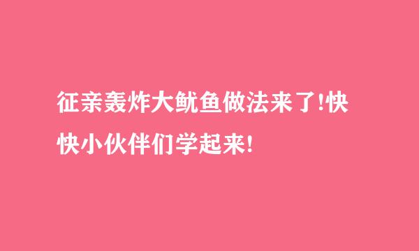 征亲轰炸大鱿鱼做法来了!快快小伙伴们学起来!