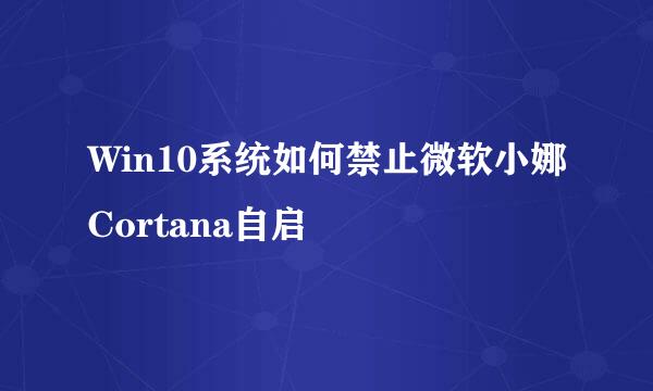 Win10系统如何禁止微软小娜Cortana自启