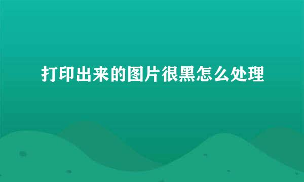 打印出来的图片很黑怎么处理