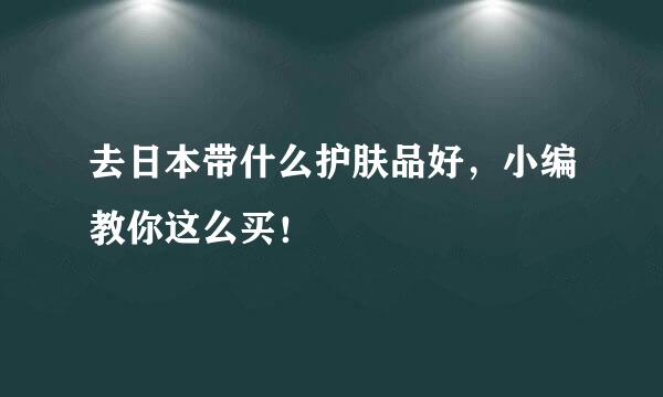 去日本带什么护肤品好，小编教你这么买！