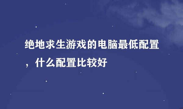 绝地求生游戏的电脑最低配置，什么配置比较好