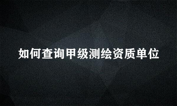 如何查询甲级测绘资质单位