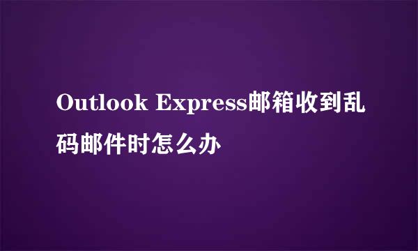 Outlook Express邮箱收到乱码邮件时怎么办