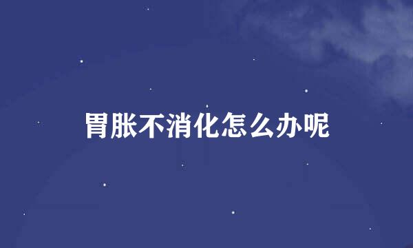 胃胀不消化怎么办呢