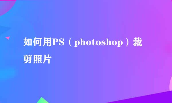 如何用PS（photoshop）裁剪照片