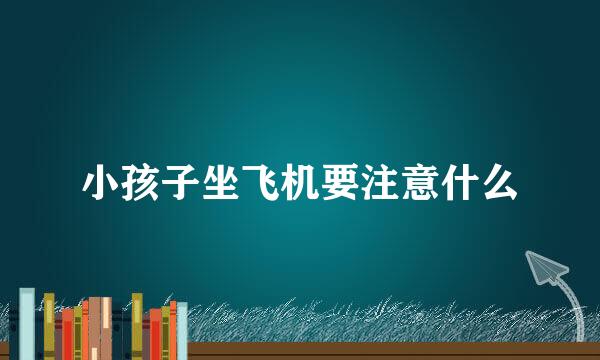 小孩子坐飞机要注意什么