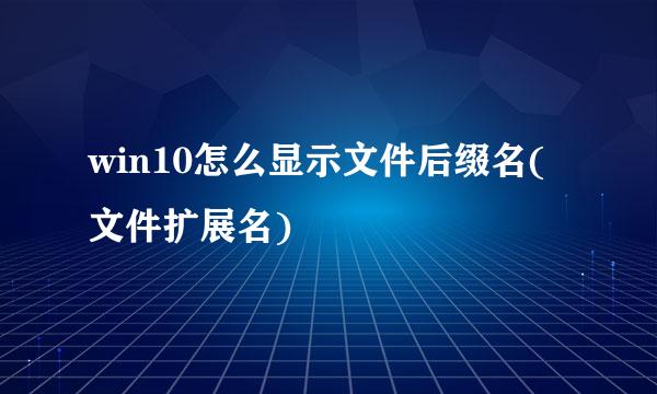 win10怎么显示文件后缀名(文件扩展名)