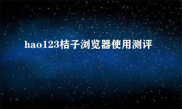 hao123桔子浏览器使用测评