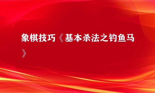 象棋技巧《基本杀法之钓鱼马》