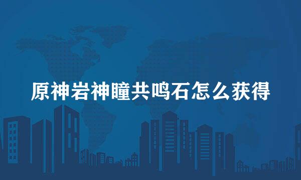 原神岩神瞳共鸣石怎么获得