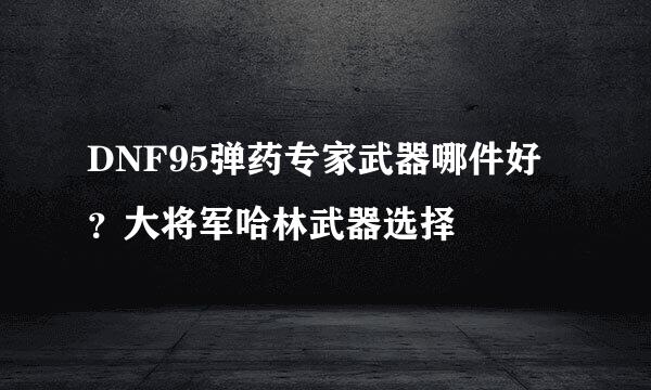 DNF95弹药专家武器哪件好？大将军哈林武器选择