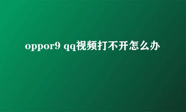oppor9 qq视频打不开怎么办