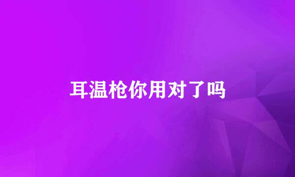 耳温枪你用对了吗