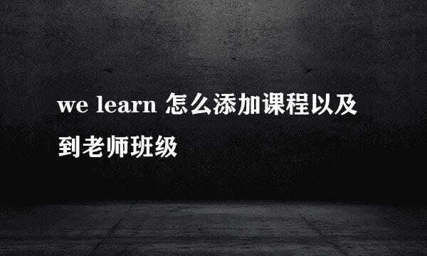 we learn 怎么添加课程以及到老师班级