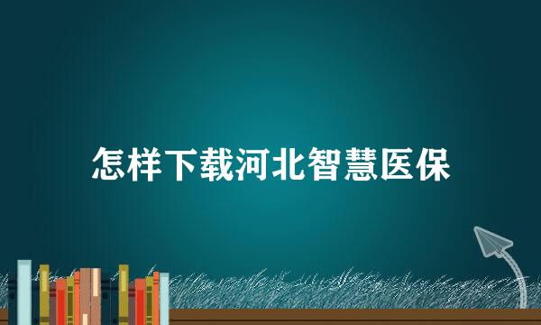 怎样下载河北智慧医保