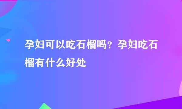 孕妇可以吃石榴吗？孕妇吃石榴有什么好处