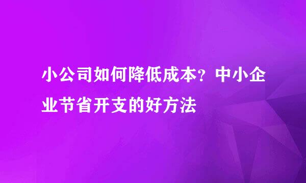 小公司如何降低成本？中小企业节省开支的好方法