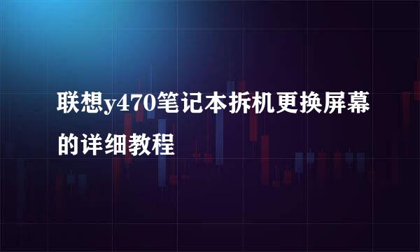 联想y470笔记本拆机更换屏幕的详细教程