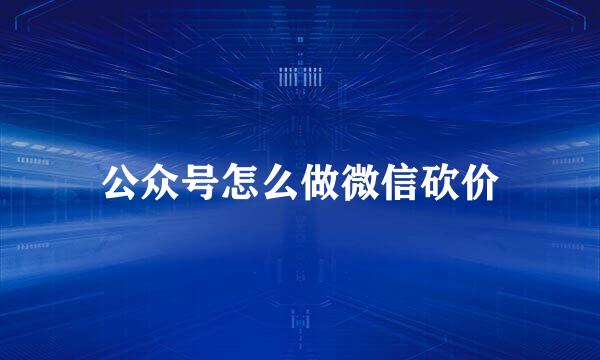 公众号怎么做微信砍价