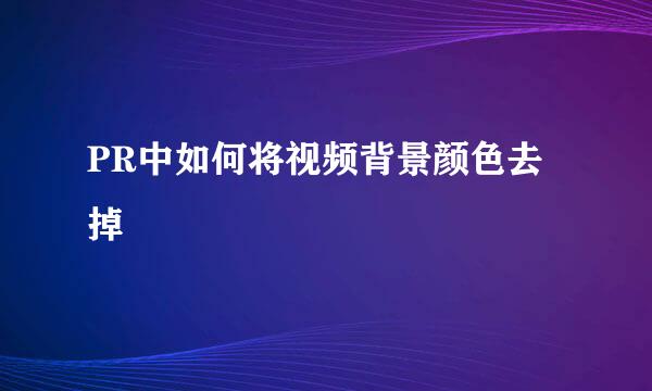 PR中如何将视频背景颜色去掉