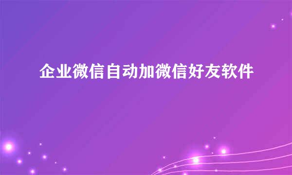 企业微信自动加微信好友软件