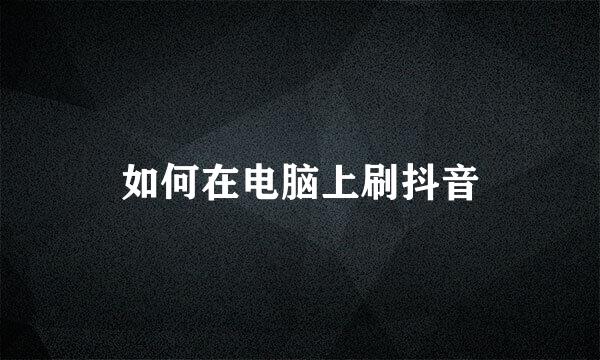 如何在电脑上刷抖音
