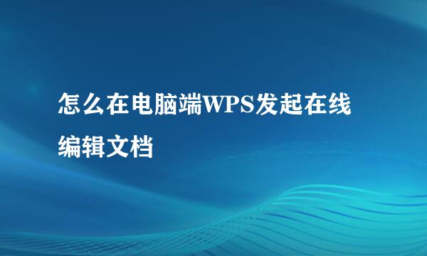 怎么在电脑端WPS发起在线编辑文档