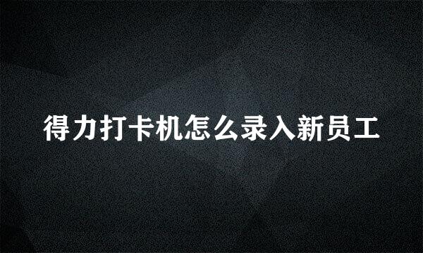 得力打卡机怎么录入新员工