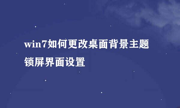 win7如何更改桌面背景主题锁屏界面设置