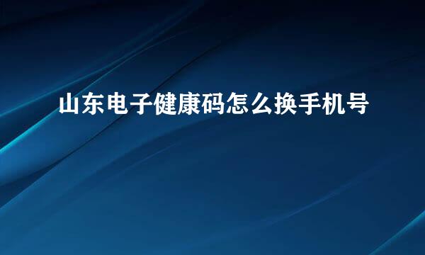 山东电子健康码怎么换手机号