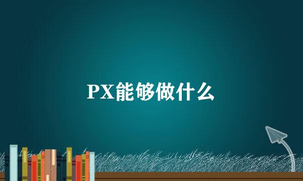 PX能够做什么
