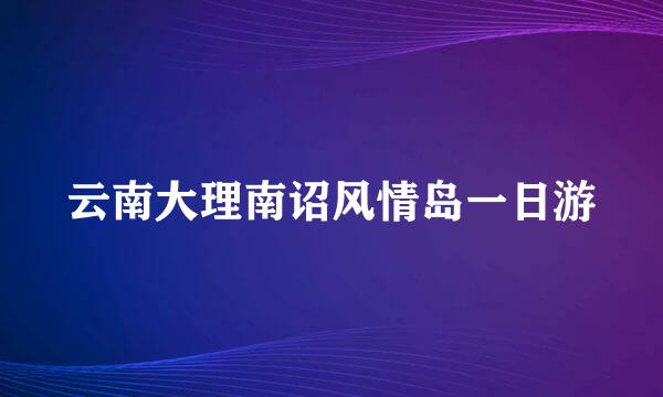 云南大理南诏风情岛一日游