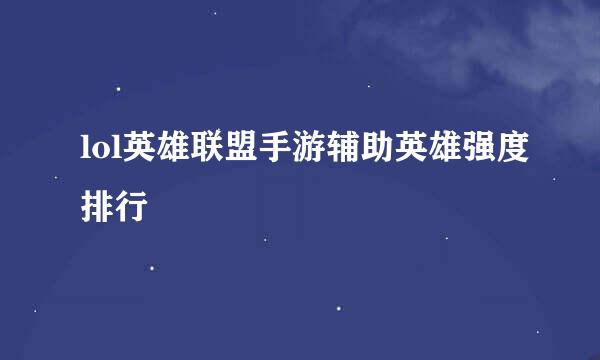 lol英雄联盟手游辅助英雄强度排行