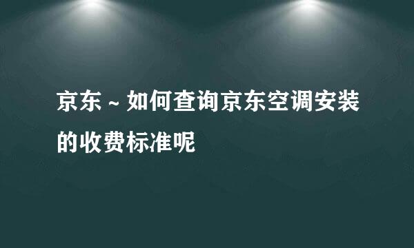 京东～如何查询京东空调安装的收费标准呢
