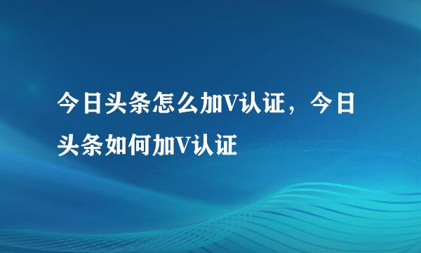 今日头条怎么加V认证，今日头条如何加V认证