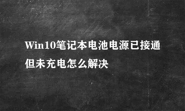 Win10笔记本电池电源已接通但未充电怎么解决