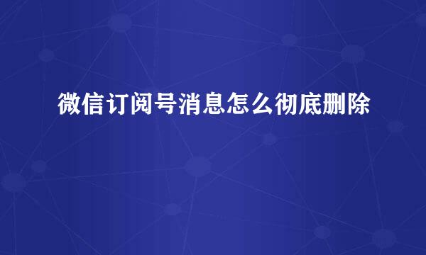 微信订阅号消息怎么彻底删除