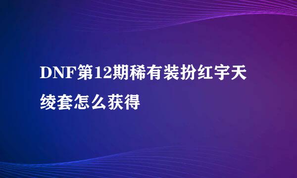 DNF第12期稀有装扮红宇天绫套怎么获得