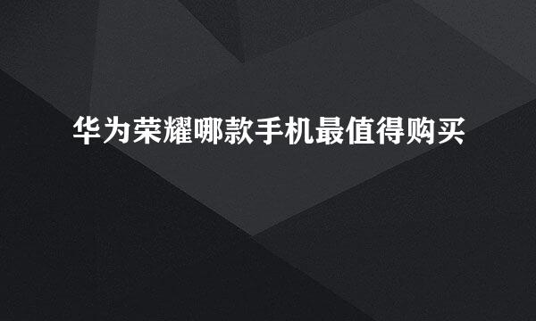华为荣耀哪款手机最值得购买