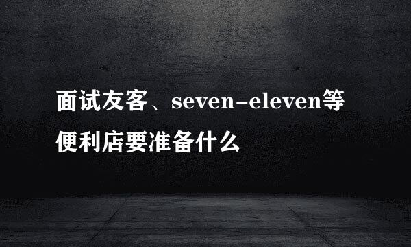 面试友客、seven-eleven等便利店要准备什么